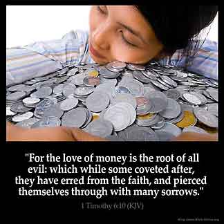 1-Timothy_6-10 For the love of money is the root of all evil: which while some coveted after, they have erred from the faith, and pierced themselves through with many sorrows.