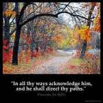 Proverbs_3-6: In all thy ways acknowledge him, and he shall direct thy paths