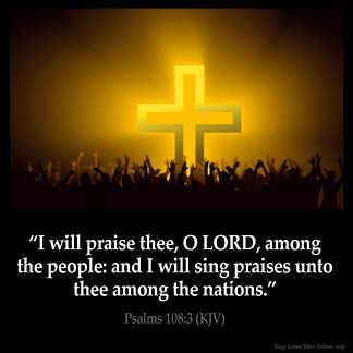 Psalms_108-3: I will praise thee, O LORD, among the people: and I will sing praises unto thee among the nations